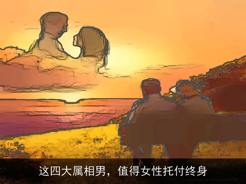 这四大属相男，值得女性托付终身