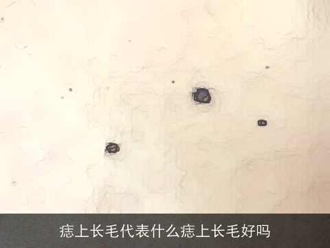 痣上长毛代表什么痣上长毛好吗