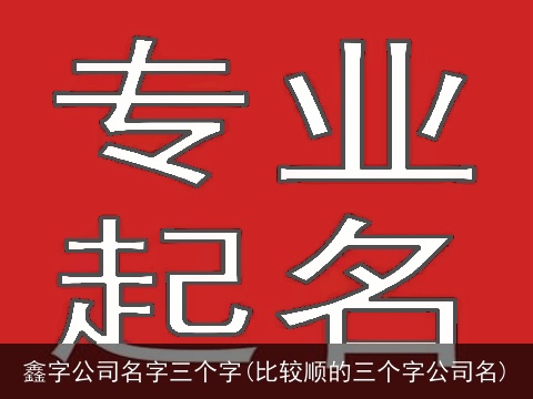 鑫字公司名字三个字(比较顺的三个字公司名)