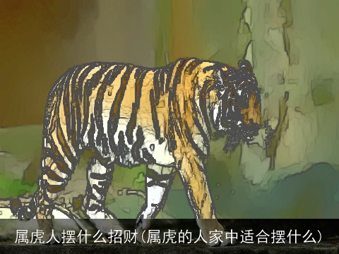 属虎人摆什么招财(属虎的人家中适合摆什么)