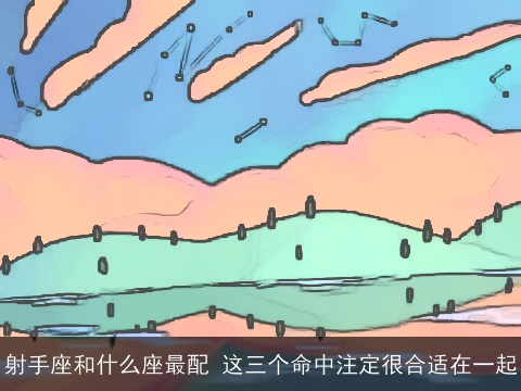 射手座和什么座最配 这三个命中注定很合适在一起