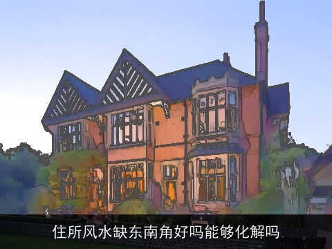 住所风水缺东南角好吗能够化解吗