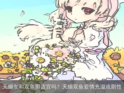 天蝎女和双鱼男适宜吗？天蝎双鱼爱情充溢戏剧性