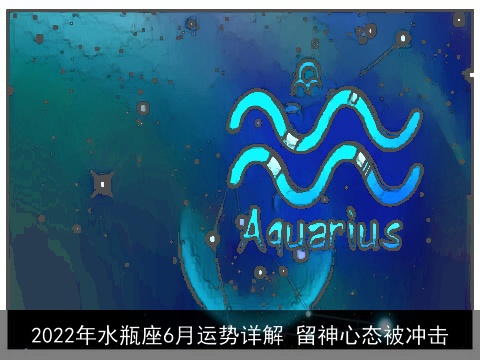 2022年水瓶座6月运势详解 留神心态被冲击