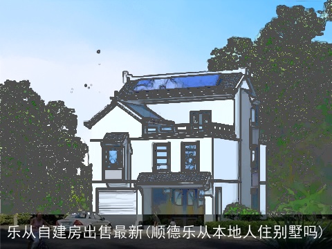 乐从自建房出售最新(顺德乐从本地人住别墅吗)