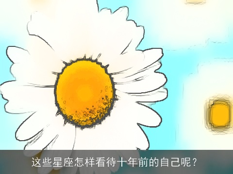 这些星座怎样看待十年前的自己呢？