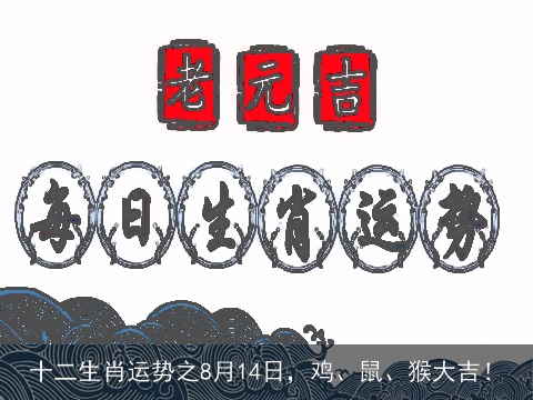 十二生肖运势之8月14日，鸡、鼠、猴大吉！