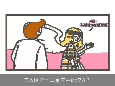 怎么区分十二星座中的渣女？