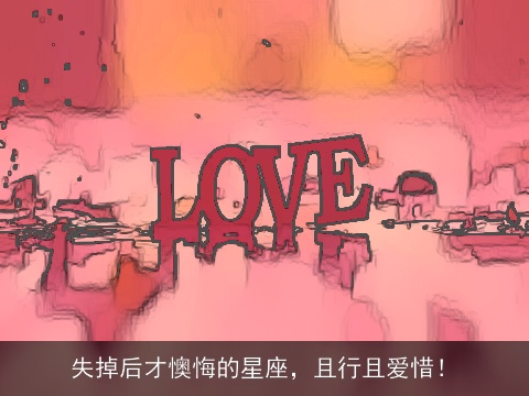 失掉后才懊悔的星座，且行且爱惜！