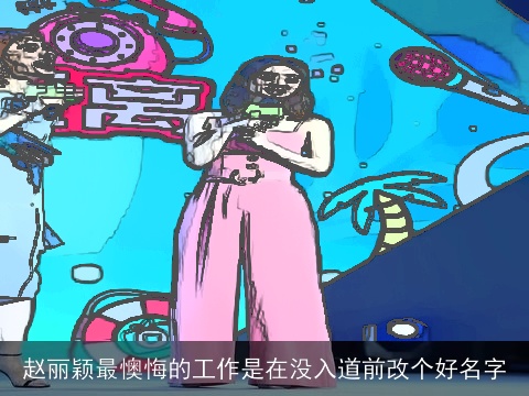 赵丽颖最懊悔的工作是在没入道前改个好名字