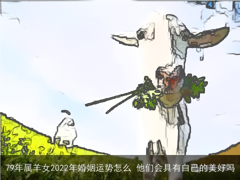 79年属羊女2022年婚姻运势怎么 他们会具有自己的美好吗