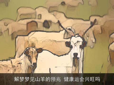解梦梦见山羊的预兆 健康运会兴旺吗