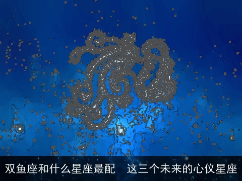 双鱼座和什么星座最配  这三个未来的心仪星座