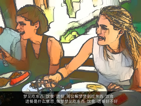 梦见吃东西 饮食 进餐_周公解梦梦到吃东西 饮食 进餐是什么意思_做梦梦见吃东西 饮食 进餐好不好
