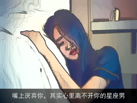 嘴上厌弃你，其实心里离不开你的星座男