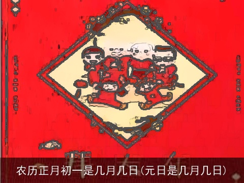 农历正月初一是几月几日(元日是几月几日)