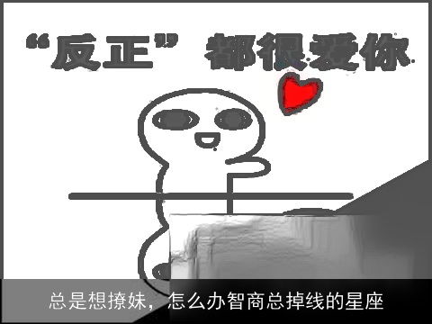 总是想撩妹，怎么办智商总掉线的星座