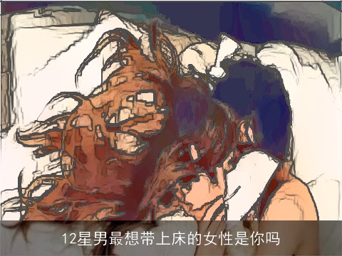 12星男最想带上床的女性是你吗