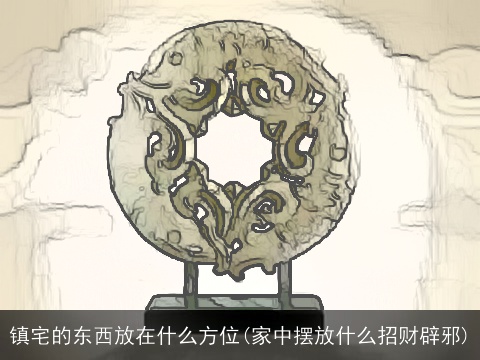 镇宅的东西放在什么方位(家中摆放什么招财辟邪)