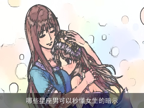 哪些星座男可以秒懂女生的暗示