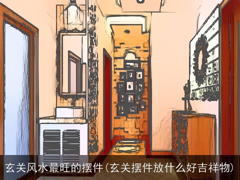 玄关风水最旺的摆件(玄关摆件放什么好吉祥物)