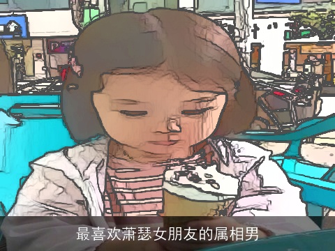 最喜欢萧瑟女朋友的属相男