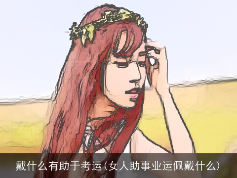 戴什么有助于考运(女人助事业运佩戴什么)