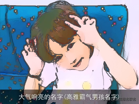大气响亮的名字(高雅霸气男孩名字)