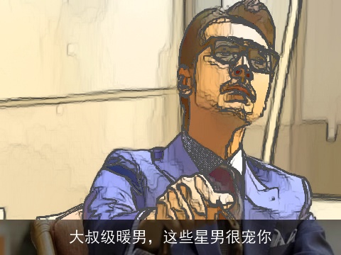 大叔级暖男，这些星男很宠你