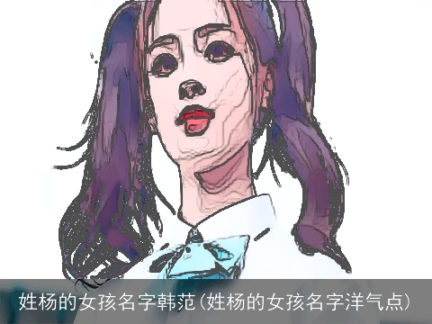 姓杨的女孩名字韩范(姓杨的女孩名字洋气点)