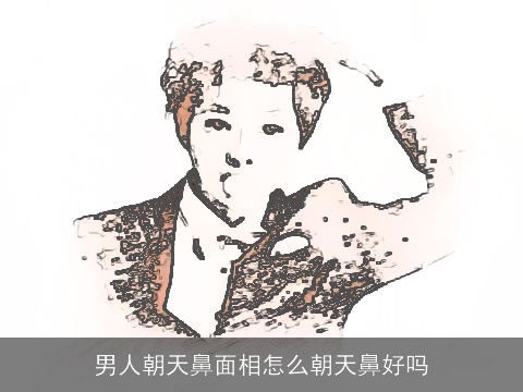 男人朝天鼻面相怎么朝天鼻好吗