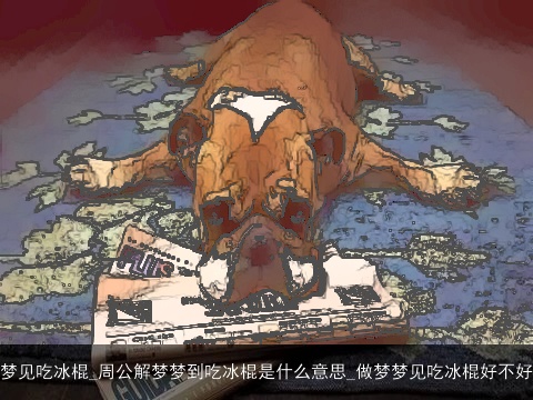 梦见吃冰棍_周公解梦梦到吃冰棍是什么意思_做梦梦见吃冰棍好不好