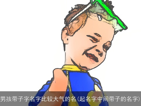 男孩带子字名字比较大气的名(起名字中间带子的名字)