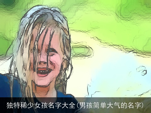 独特稀少女孩名字大全(男孩简单大气的名字)