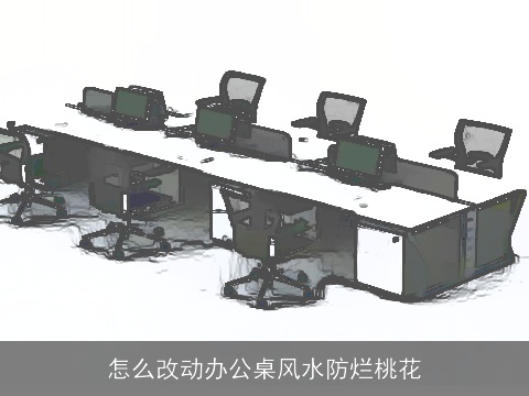 怎么改动办公桌风水防烂桃花