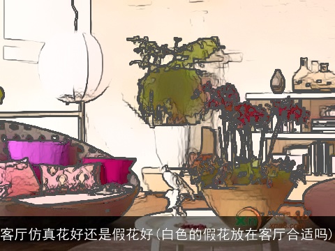 客厅仿真花好还是假花好(白色的假花放在客厅合适吗)