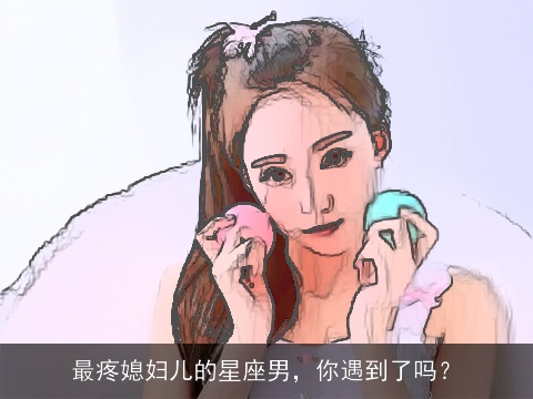 最疼媳妇儿的星座男，你遇到了吗？