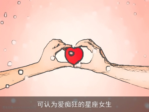 可认为爱痴狂的星座女生