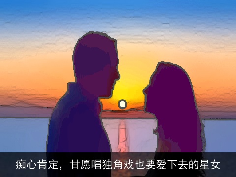 痴心肯定，甘愿唱独角戏也要爱下去的星女