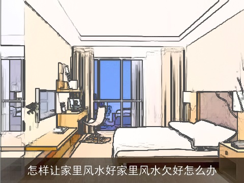 怎样让家里风水好家里风水欠好怎么办