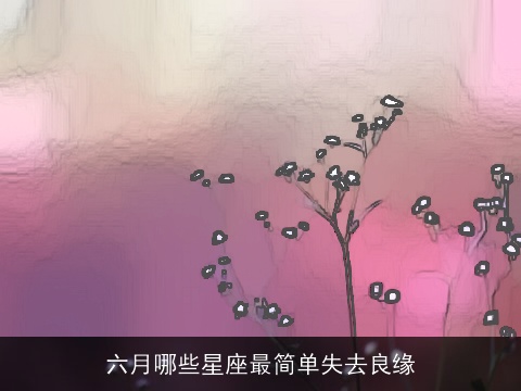 六月哪些星座最简单失去良缘