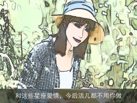 和这些星座爱情，今后活儿都不用你做