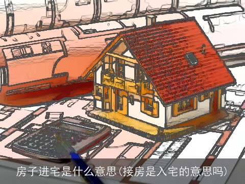 房子进宅是什么意思(接房是入宅的意思吗)