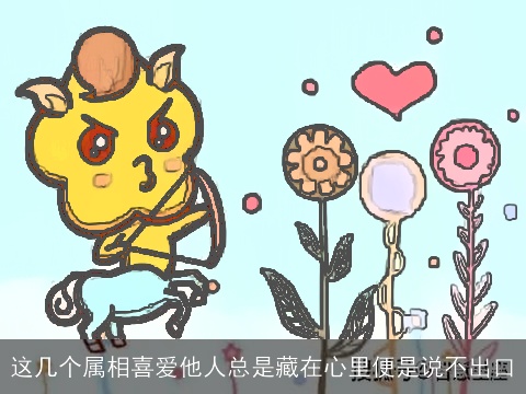 这几个属相喜爱他人总是藏在心里便是说不出口