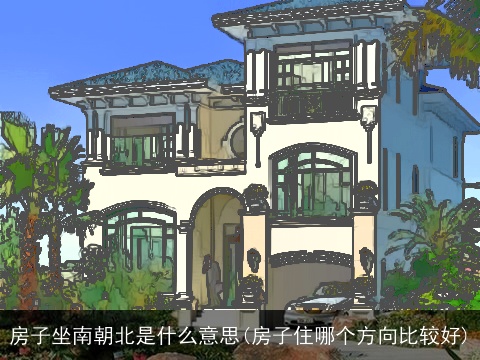 房子坐南朝北是什么意思(房子住哪个方向比较好)