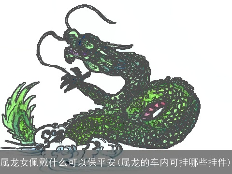 属龙女佩戴什么可以保平安(属龙的车内可挂哪些挂件)