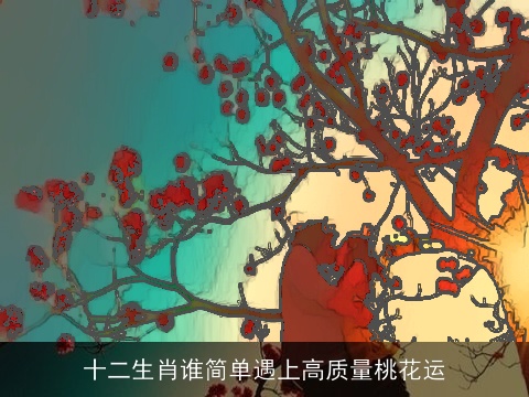 十二生肖谁简单遇上高质量桃花运