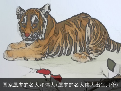 国家属虎的名人和伟人(属虎的名人伟人出生月份)