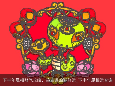 下半年属相财气攻略，趋吉避凶迎好运_下半年属相运查询