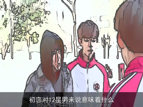 初恋对12星男来说意味着什么